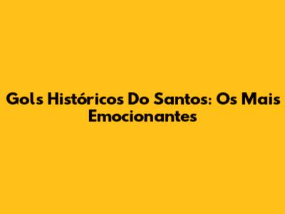 Gols Históricos Do Santos: Os Mais Emocionantes