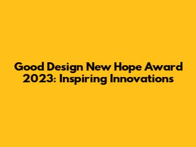 Good Design New Hope Award 2023: Inspiring Innovations