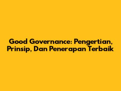 Good Governance: Pengertian, Prinsip, Dan Penerapan Terbaik