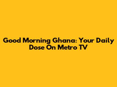 Good Morning Ghana: Your Daily Dose On Metro TV
