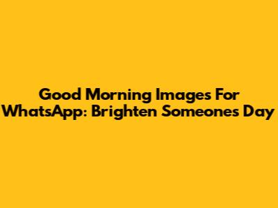 Good Morning Images For WhatsApp: Brighten Someone's Day