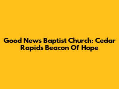 Good News Baptist Church: Cedar Rapids' Beacon Of Hope