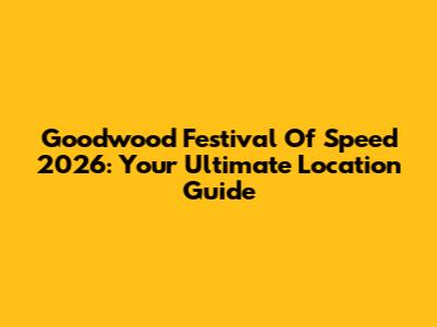 Goodwood Festival Of Speed 2026: Your Ultimate Location Guide