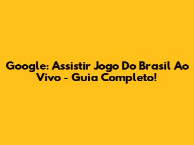 Google: Assistir Jogo Do Brasil Ao Vivo - Guia Completo!