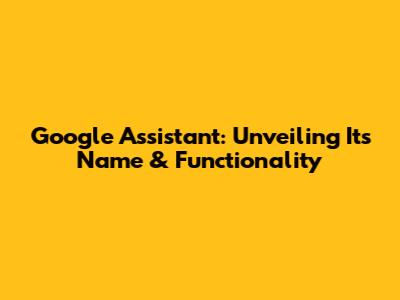 Google Assistant: Unveiling Its Name & Functionality