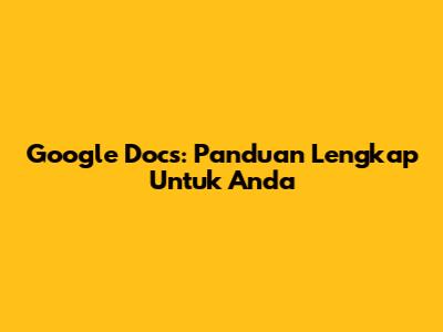 Google Docs: Panduan Lengkap Untuk Anda