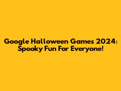 Google Halloween Games 2024: Spooky Fun For Everyone!