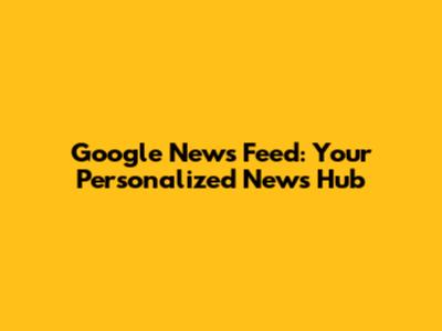 Google News Feed: Your Personalized News Hub