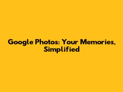Google Photos: Your Memories, Simplified