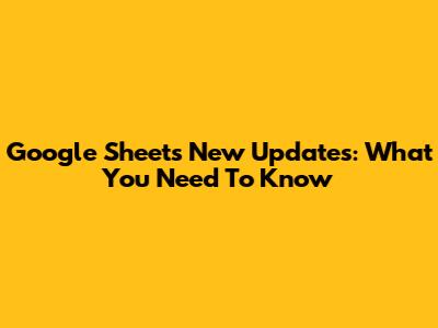 Google Sheets New Updates: What You Need To Know