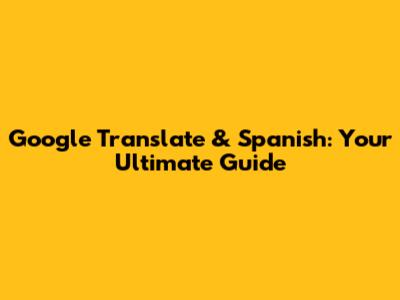 Google Translate & Spanish: Your Ultimate Guide