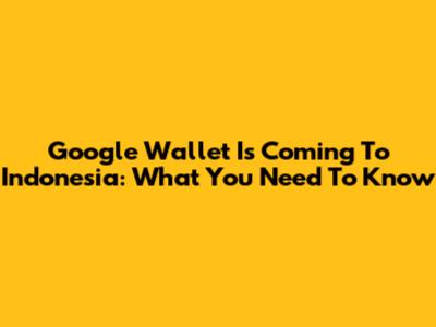 Google Wallet Is Coming To Indonesia: What You Need To Know