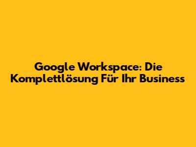 Google Workspace: Die Komplettlösung Für Ihr Business