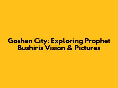 Goshen City: Exploring Prophet Bushiri's Vision & Pictures
