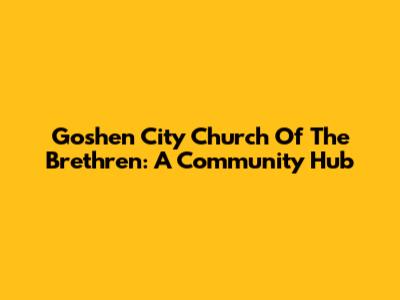 Goshen City Church Of The Brethren: A Community Hub