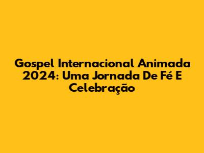 Gospel Internacional Animada 2024: Uma Jornada De Fé E Celebração