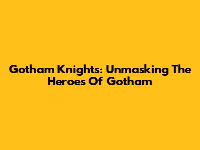 Gotham Knights: Unmasking The Heroes Of Gotham