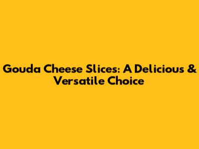 Gouda Cheese Slices: A Delicious & Versatile Choice