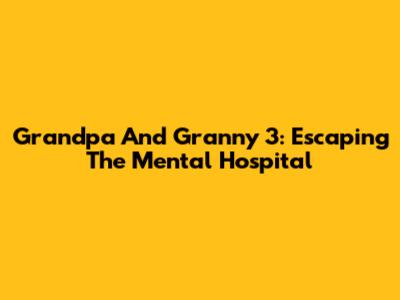 Grandpa And Granny 3: Escaping The Mental Hospital