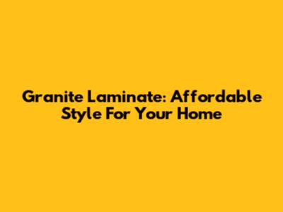 Granite Laminate: Affordable Style For Your Home