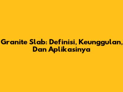 Granite Slab: Definisi, Keunggulan, Dan Aplikasinya