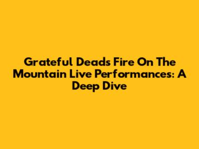 Grateful Dead's 'Fire On The Mountain' Live Performances: A Deep Dive