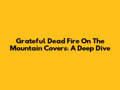 Grateful Dead "Fire On The Mountain" Covers: A Deep Dive