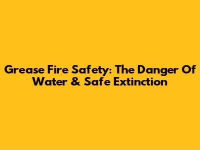 Grease Fire Safety: The Danger Of Water & Safe Extinction
