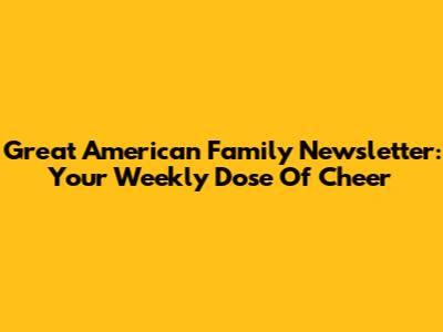 Great American Family Newsletter: Your Weekly Dose Of Cheer