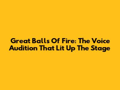 Great Balls Of Fire: The Voice Audition That Lit Up The Stage