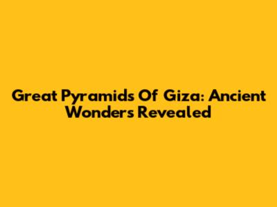 Great Pyramids Of Giza: Ancient Wonders Revealed