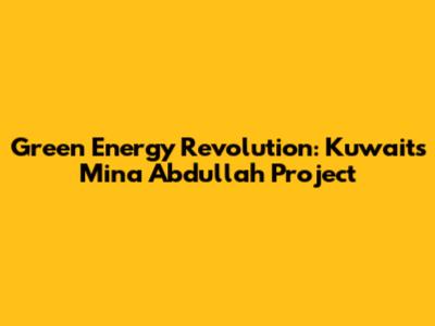 Green Energy Revolution: Kuwait's Mina Abdullah Project