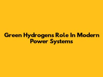 Green Hydrogen's Role In Modern Power Systems