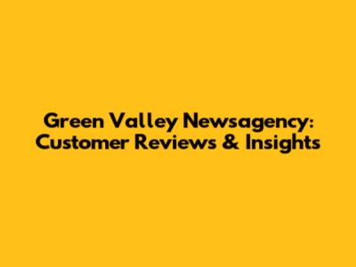 Green Valley Newsagency: Customer Reviews & Insights