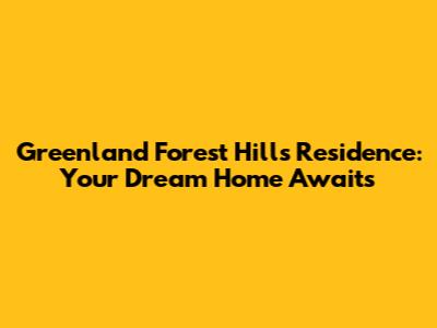 Greenland Forest Hills Residence: Your Dream Home Awaits