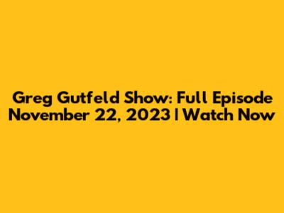 Greg Gutfeld Show: Full Episode November 22, 2023 | Watch Now
