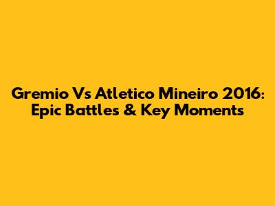 Gremio Vs Atletico Mineiro 2016: Epic Battles & Key Moments