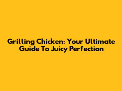 Grilling Chicken: Your Ultimate Guide To Juicy Perfection