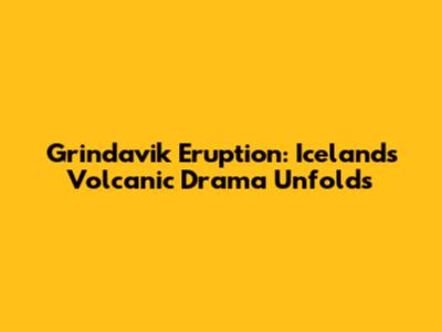 Grindavik Eruption: Iceland's Volcanic Drama Unfolds