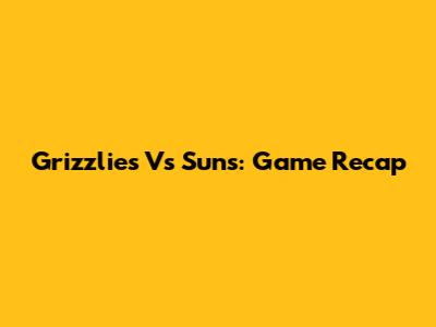 Grizzlies Vs Suns: Game Recap