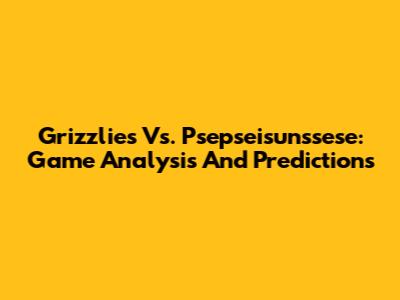 Grizzlies Vs. Psepseisunssese: Game Analysis And Predictions