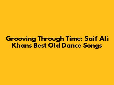 Grooving Through Time: Saif Ali Khan's Best Old Dance Songs