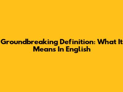 Groundbreaking Definition: What It Means In English