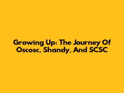 Growing Up: The Journey Of Oscosc, Shandy, And SCSC