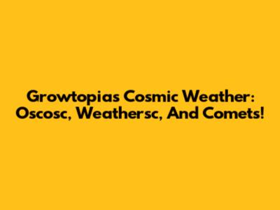 Growtopia's Cosmic Weather: Oscosc, Weathersc, And Comets!