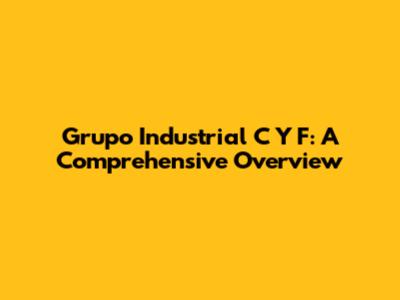 Grupo Industrial C Y F: A Comprehensive Overview