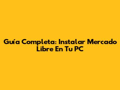 Guía Completa: Instalar Mercado Libre En Tu PC