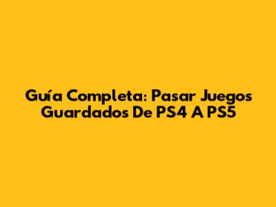 Guía Completa: Pasar Juegos Guardados De PS4 A PS5