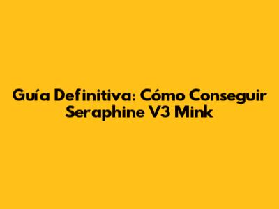 Guía Definitiva: Cómo Conseguir Seraphine V3 Mink
