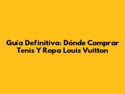 Guía Definitiva: Dónde Comprar Tenis Y Ropa Louis Vuitton